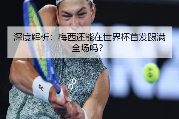 深度解析：梅西还能在世界杯首发踢满全场吗？ | ayx