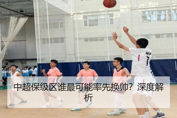 中超保级区谁最可能率先换帅？深度解析